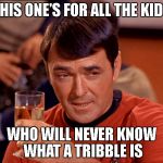 Geek Week | THIS ONE'S FOR ALL THE KIDS; WHO WILL NEVER KNOW WHAT A TRIBBLE IS | image tagged in drunk scott,geek week | made w/ Imgflip meme maker