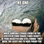 TCS - Wave Heart | THE ONE; WHEN SOMEONE STANDS FIRMLY IN THE CENTER OF YOUR CHAOS, FINDS BEAUTY IN YOUR DISASTER AND STILL THINKS “THEY” WERE THE LUCKY ONE TO HAVE FOUND YOU. | image tagged in tcs - wave heart | made w/ Imgflip meme maker