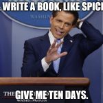 Scaramucci | ME, WRITE A BOOK, LIKE SPICER? GIVE ME TEN DAYS. | image tagged in scaramucci | made w/ Imgflip meme maker