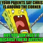 Autism | WHEN YOUR PARENTS SAY CHRISTMAS IS AROUND THE CORNER; BUT YOU DON’T GET IT BECAUSE YOU’RE AUTISTIC | image tagged in autistic spongebob,memes | made w/ Imgflip meme maker