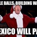 trump christmas | JINGLE BALLS, BUILDING WALLS; MEXICO WILL PAY | image tagged in trump christmas | made w/ Imgflip meme maker