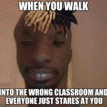 retard xxxtentacion | WHEN YOU WALK; INTO THE WRONG CLASSROOM AND EVERYONE JUST STARES AT YOU | image tagged in retard xxxtentacion | made w/ Imgflip meme maker