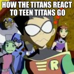 Teen titans go be like... | HOW THE TITANS REACT TO TEEN TITANS GO | image tagged in teen titans go be like | made w/ Imgflip meme maker