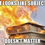 burning books | IT LOOKS LIKE SUBJECT; DOESN'T MATTER | image tagged in burning books | made w/ Imgflip meme maker