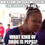 what kind of drug IS that!! | WHEN SOMEONE ASKS ME IF I LIKE COKE OR PEPSI I'M LIKE . . . WHAT KIND OF DRUG IS PEPSI? | image tagged in why you ask me,drugs are bad,i dont know | made w/ Imgflip meme maker