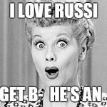 I love lucy | I LOVE RUSSI; FORGET B-  HE'S AN  A+ ! | image tagged in i love lucy | made w/ Imgflip meme maker