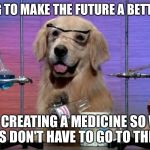 Vets, get ready to lose your job | I'M GOING TO MAKE THE FUTURE A BETTER PLACE; BY CREATING A MEDICINE SO WE DOGS DON'T HAVE TO GO TO THE VET | image tagged in i don't know what i'm doing,memes,dogs,science | made w/ Imgflip meme maker