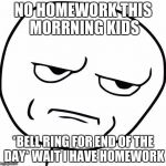 Really? | NO HOMEWORK THIS MORRNING KIDS; *BELL RING FOR END OF THE DAY* WAIT I HAVE HOMEWORK | image tagged in really | made w/ Imgflip meme maker