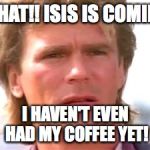 MacGyver confused | WHAT!! ISIS IS COMING; I HAVEN'T EVEN HAD MY COFFEE YET! | image tagged in macgyver confused | made w/ Imgflip meme maker