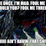 Transformers | FOOL ME ONCE, I'M MAD. FOOL ME TWICE, HOW COULD YOU? FOOL ME THREE TIMES, IIIIIIII AIN'T HAVIN' THAT SHIT!! | image tagged in transformers | made w/ Imgflip meme maker