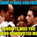 Top users be like... | I KNOW IT WAS YOU FREDO; I KNOW IT WAS YOU WHO DOWNVOTED ME | image tagged in godfather fredo michael kiss of death,downvote,top users | made w/ Imgflip meme maker