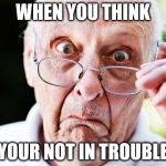 old people | WHEN YOU THINK; YOUR NOT IN TROUBLE | image tagged in old people | made w/ Imgflip meme maker