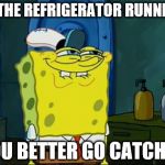 Sponge Bob | IS THE REFRIGERATOR RUNNING; YOU BETTER GO CATCH IT | image tagged in sponge bob | made w/ Imgflip meme maker