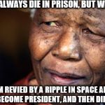 Nelson Mandella, people | I DON'T ALWAYS DIE IN PRISON, BUT WHEN I DO, I'M REVIED BY A RIPPLE IN SPACE AND TIME, BECOME PRESIDENT, AND THEN DIE AGAIN. | image tagged in nelson mandella people | made w/ Imgflip meme maker