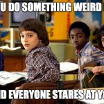 stranger things | WHEN YOU DO SOMETHING WEIRD IN CLASS; AND EVERYONE STARES AT YOU | image tagged in stranger things | made w/ Imgflip meme maker