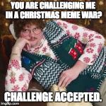 Christmas Sweater | YOU ARE CHALLENGING ME IN A CHRISTMAS MEME WAR? CHALLENGE ACCEPTED. | image tagged in christmas sweater | made w/ Imgflip meme maker