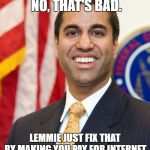 Ajit Pai | NET NEUTRALITY? NO, THAT'S BAD. LEMMIE JUST FIX THAT BY MAKING YOU PAY FOR INTERNET. ISN'T IT MUCH BETTER? | image tagged in ajit pai | made w/ Imgflip meme maker