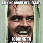 jack nicholson shining | ME WHEN I HEAR PEOPLE TALKING ABOUT REAL ESTATE; LOOKING TO BUY OR SELL ? | image tagged in jack nicholson shining | made w/ Imgflip meme maker
