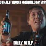 Dilly Dilly | DONALD TRUMP GRABBED MY ASS; DILLY DILLY | image tagged in dilly dilly | made w/ Imgflip meme maker