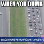 Hurricane traffic | WHEN YOU DUMB | image tagged in hurricane traffic | made w/ Imgflip meme maker