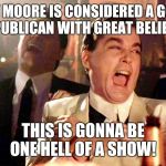 No Moore Thank You | ROY MOORE IS CONSIDERED A GOOD REPUBLICAN WITH GREAT BELIEFS? THIS IS GONNA BE ONE HELL OF A SHOW! | image tagged in democrats,repost,republicans,roy moore,donald trump | made w/ Imgflip meme maker