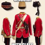with class | GENOCIDE; WITH CLASS | image tagged in british empire uniform,memes | made w/ Imgflip meme maker