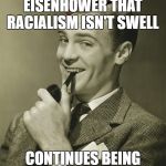 1950's Scumbag | GETS TOLD BY PRESIDENT EISENHOWER THAT RACIALISM ISN'T SWELL; CONTINUES BEING A RACIALIST ANYWAY | image tagged in scumbag,1950's | made w/ Imgflip meme maker