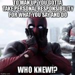 Deadpool Surprised | TO MAN UP, YOU GOTTA TAKE PERSONAL RESPONSIBILITY FOR WHAT YOU SAY AND DO; WHO KNEW!? | image tagged in deadpool surprised | made w/ Imgflip meme maker