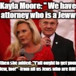 Kayla Moore Has a Jew! | Kayla Moore: " We have an attorney who is a Jewww!"; and then she added: "Y'all ought to get yourself a Jew, too!" -from all us Jews who are ROFL... | image tagged in kayla moore has a jew | made w/ Imgflip meme maker