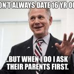 IDK You Be the Judge | I DON’T ALWAYS DATE 16 YR OLDS; ..BUT WHEN I DO I ASK THEIR PARENTS FIRST. | image tagged in judge roy moore,republican,democrat,politics,political meme,dating | made w/ Imgflip meme maker