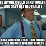 Net Neutrality | IF EVERYONE COULD BAND TOGETHER AND SAVE NET NEUTRALITY THAT WOULD BE GREAT... THE FUTURE OF A FREE AND OPEN INTERNET IS UP TO US. | image tagged in memes,that would be great,fcc,net neutrality,internet | made w/ Imgflip meme maker