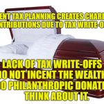 Hidden Losses in Tax Reform | CURRENT TAX PLANNING CREATES CHARITABLE CONTRIBUTIONS DUE TO TAX WRITE-OFFS. LACK OF TAX WRITE-OFFS  DO NOT INCENT THE WEALTHY TO DO PHILANTHROPIC DONATIONS.   
 THINK ABOUT IT. | image tagged in tax reform,philanthropy,wealthy,donations,tax cuts for the rich,rich | made w/ Imgflip meme maker