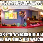 chuck e cheese inside | ROY MOORE'S CHEER UP PARTY WILL BE AT THE BIRMINGHAM CHUCK E CHEESE LOCATION FROM 1 PM TO 6 PM; GIRLS 7 TO 17 YEARS OLD, BLACK AND JEW GIRLS ARE WELCOME | image tagged in chuck e cheese inside | made w/ Imgflip meme maker