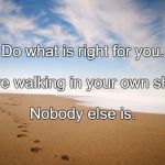 Footprints in sand | Do what is right for you. You're walking in your own shoes. Nobody else is. | image tagged in footprints in sand | made w/ Imgflip meme maker