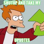 Fry Upvote | SHUTUP AND TAKE MY; UPVOTES | image tagged in fry upvote | made w/ Imgflip meme maker