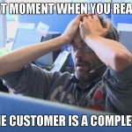 Call center | THAT MOMENT WHEN YOU REALIZE; THAT THE CUSTOMER IS A COMPLETE IDIOT | image tagged in call center | made w/ Imgflip meme maker