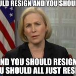 Hey , it worked with Franken | YOU SHOULD RESIGN AND YOU SHOULD RESIGN; AND YOU SHOULD RESIGN , YOU SHOULD ALL JUST RESIGN | image tagged in gillibrand,get out,look at all these,libtards | made w/ Imgflip meme maker