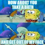 Squidward pointing meme | HOW ABOUT YOU TAKE A BATH; AND GET OUT OF MY FACE | image tagged in squidward pointing meme,memes | made w/ Imgflip meme maker