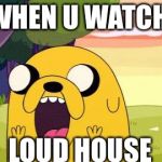 Adventure Time Jake | WHEN U WATCH; LOUD HOUSE | image tagged in adventure time jake | made w/ Imgflip meme maker