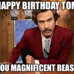 anchorman | HAPPY BIRTHDAY TOM; YOU MAGNIFICENT BEAST | image tagged in anchorman | made w/ Imgflip meme maker