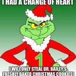 grinch one | I HAD A CHANGE OF HEART; I WILL ONLY STEAL DR. BAILEY’S FRESHLY BAKED CHRISTMAS COOKIES! | image tagged in grinch one | made w/ Imgflip meme maker