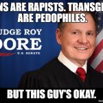 Mexicans are rapist. Transgendered are pedophiles. But this guy's okay. | MEXICANS ARE RAPISTS. TRANSGENDERED ARE PEDOPHILES. BUT THIS GUY'S OKAY. | image tagged in judge roy moore,mexican rapists,transgender,pedophile,conservatives,hypocrisy | made w/ Imgflip meme maker