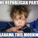 Give us Better Candidates Please | THE REPUBLICAN PARTY; ALABAMA THIS MORNING | image tagged in wake up | made w/ Imgflip meme maker