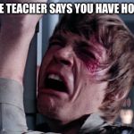 That's impossible! | WHEN THE TEACHER SAYS YOU HAVE HOMEWORK | image tagged in that's impossible | made w/ Imgflip meme maker