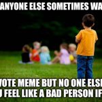 left out | DOES ANYONE ELSE SOMETIMES WANT TO; DONVOTE MEME BUT NO ONE ELSE HAS AND U FEEL LIKE A BAD PERSON IF U DID | image tagged in left out | made w/ Imgflip meme maker