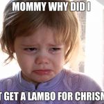 mommy | MOMMY WHY DID I; NOT GET A LAMBO FOR CHRISMAS | image tagged in cry gurl | made w/ Imgflip meme maker