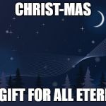 Christmas | CHRIST-MAS; THE GIFT FOR ALL ETERNITY | image tagged in christmas | made w/ Imgflip meme maker