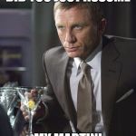 James Bond | DID YOU JUST ASSUME; MY MARTINI | image tagged in james bond | made w/ Imgflip meme maker
