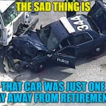 It'd just bought a boat as well... :) | THE SAD THING IS; THAT CAR WAS JUST ONE DAY AWAY FROM RETIREMENT... | image tagged in police crash,memes,police,retirement | made w/ Imgflip meme maker