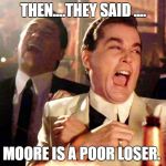 Good Fellas GP | THEN....THEY SAID .... MOORE IS A POOR LOSER. | image tagged in good fellas gp | made w/ Imgflip meme maker